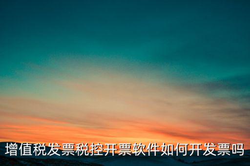 增值稅發(fā)票稅控開(kāi)票軟件如何開(kāi)發(fā)票嗎