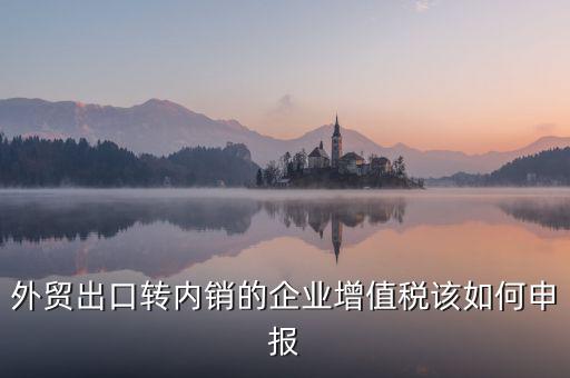 出口轉(zhuǎn)內(nèi)銷如何交稅，外貿(mào)出口轉(zhuǎn)內(nèi)銷的企業(yè)增值稅該如何申報