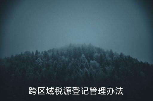 跨區(qū)稅源登記什么意思，跨區(qū)域稅源登記管理辦法