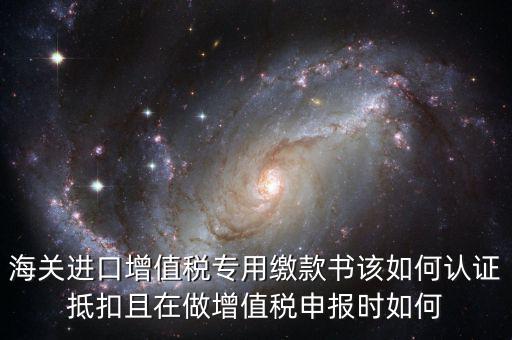 海關(guān)進口增值稅專用繳款書該如何認證抵扣且在做增值稅申報時如何