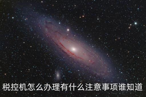 如何辦稅控機(jī)，稅控機(jī)怎么辦理有什么注意事項(xiàng)誰(shuí)知道