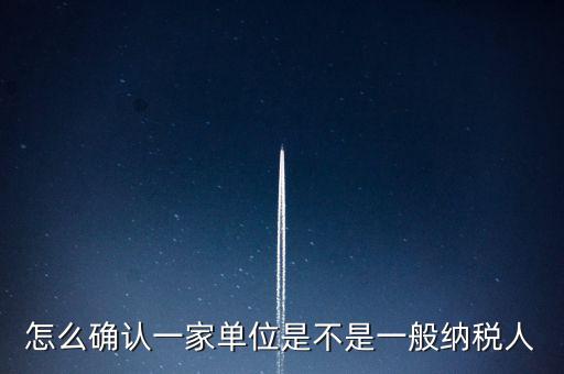 如何查看是否一般納稅人，怎么確認(rèn)一家單位是不是一般納稅人