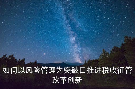 如何落實(shí)征管改革，如何以風(fēng)險(xiǎn)管理為突破口推進(jìn)稅收征管改革創(chuàng)新