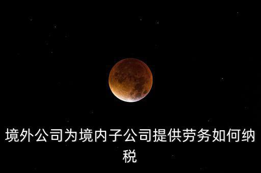 到境外提供建筑勞務如何繳納企業(yè)所得稅，境內企業(yè)境外提供勞務如何繳納企業(yè)所得稅