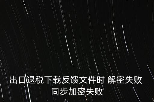 如何升級(jí)退稅率文庫(kù)，出口退稅下載反饋文件時(shí) 解密失敗 同步加密失敗