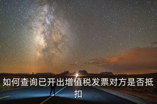 如何查詢已抵扣的發(fā)票嗎，如何查詢自己開出的發(fā)票對方是否已經(jīng)抵扣