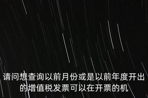 請(qǐng)問(wèn)想查詢(xún)以前月份或是以前年度開(kāi)出的增值稅發(fā)票可以在開(kāi)票的機(jī)