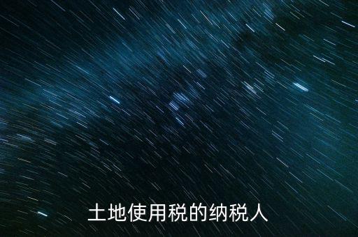 土地使用稅納稅人如何確定，土地使用稅誰(shuí)是承擔(dān)人怎么確定