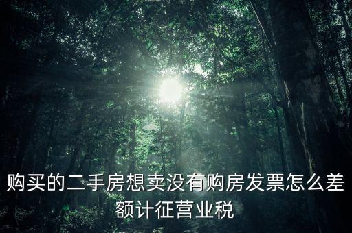 佛山市舊房產(chǎn)沒有發(fā)票如何征稅，購買的二手房想賣沒有購房發(fā)票怎么差額計(jì)征營業(yè)稅