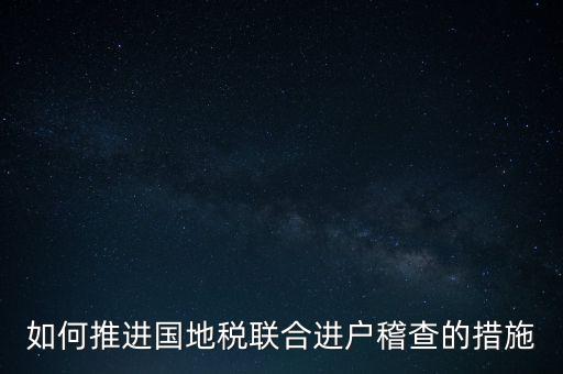 如何開展國地聯(lián)合辦稅，如何推進(jìn)國地稅聯(lián)合進(jìn)戶稽查的措施