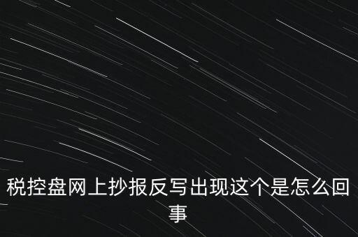 稅控盤網(wǎng)上抄報(bào)反寫(xiě)出現(xiàn)這個(gè)是怎么回事