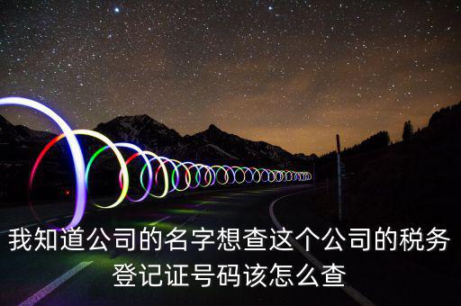 我知道公司的名字想查這個(gè)公司的稅務(wù)登記證號碼該怎么查