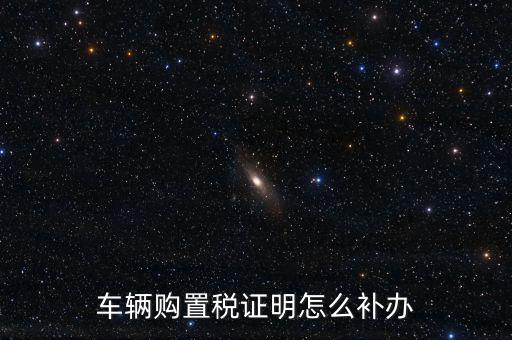 如何補購置稅正本，車輛購置稅完稅證明本丟了怎么補辦