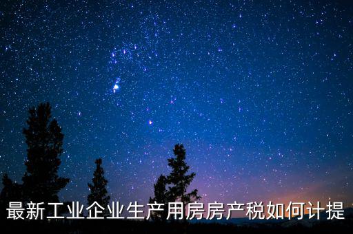 工業(yè)房產(chǎn)稅如何征收，最新工業(yè)企業(yè)生產(chǎn)用房房產(chǎn)稅如何計(jì)提