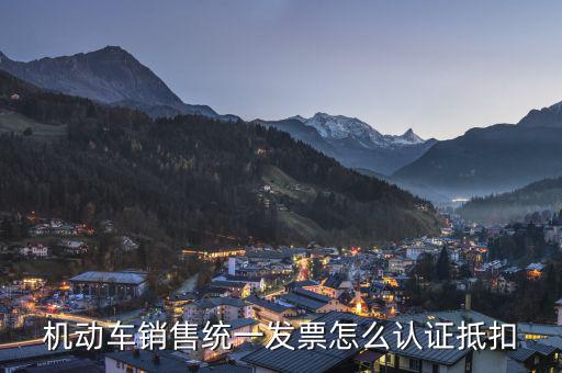 機動車銷售統(tǒng)一發(fā)票怎么認(rèn)證抵扣