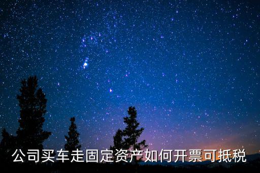 固定資產汽車如何抵扣增值稅專用發(fā)票，公司買車走固定資產如何開票可抵稅