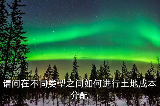 請(qǐng)問(wèn)在不同類(lèi)型之間如何進(jìn)行土地成本分配