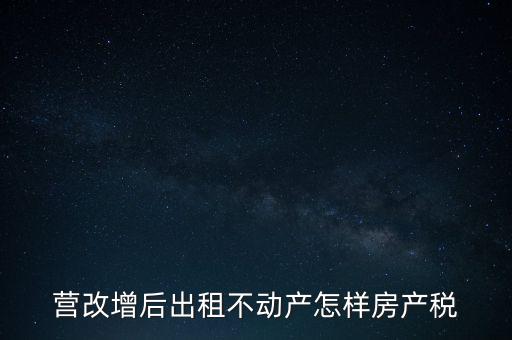 營改增后出租房產(chǎn)稅如何計算，營改增之后房產(chǎn)稅從租征收的計算方式