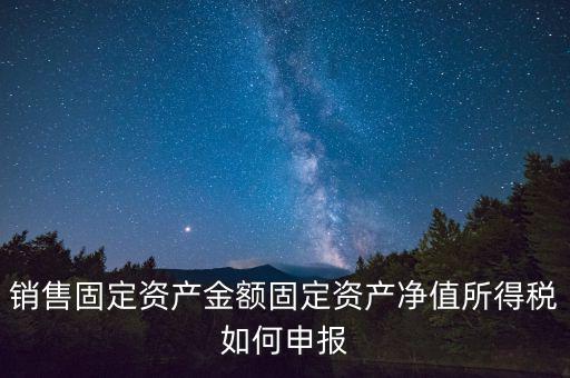 固定資產銷售如何申報，購入固定資產怎么報銷