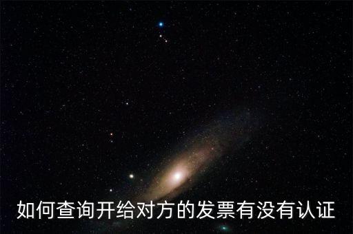 如何查詢發(fā)票是否認(rèn)證，如何查詢開給對方的發(fā)票有沒有認(rèn)證