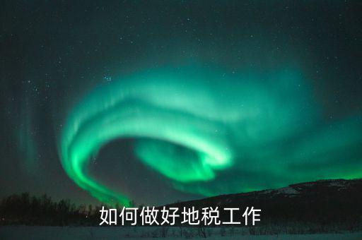 地稅如何加強(qiáng)基層建設(shè)，如何做好地稅工作