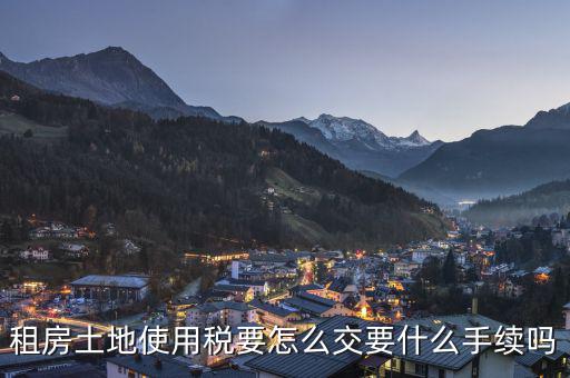 出租土地 房屋如何繳納土地使用稅，租房土地使用稅要怎么交要什么手續(xù)嗎