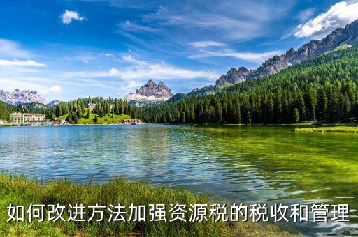 如何改進(jìn)方法加強資源稅的稅收和管理