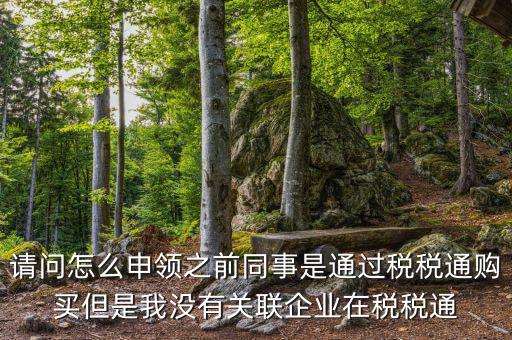 請(qǐng)問怎么申領(lǐng)之前同事是通過稅稅通購(gòu)買但是我沒有關(guān)聯(lián)企業(yè)在稅稅通