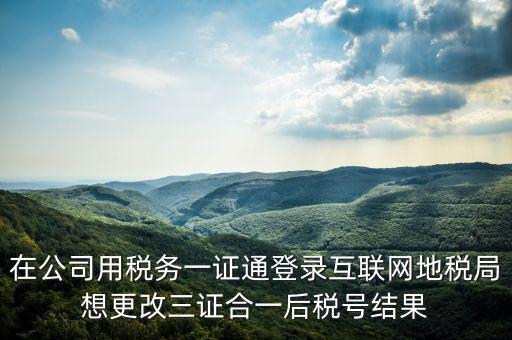 如何修改一證通稅號(hào)，在公司用稅務(wù)一證通登錄互聯(lián)網(wǎng)地稅局想更改三證合一后稅號(hào)結(jié)果