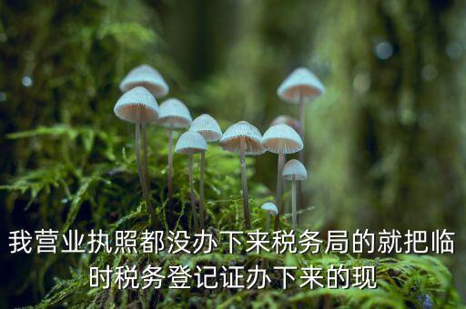 我營(yíng)業(yè)執(zhí)照都沒辦下來稅務(wù)局的就把臨時(shí)稅務(wù)登記證辦下來的現(xiàn)