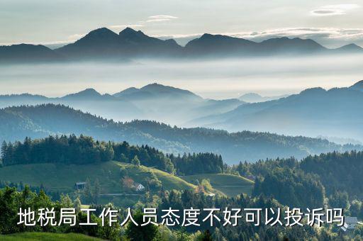 如何投訴地稅局人員，地稅局工作人員態(tài)度不好可以投訴嗎