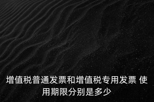 如何驗(yàn)增值稅普票時(shí)限，增值稅普通發(fā)票使用期限