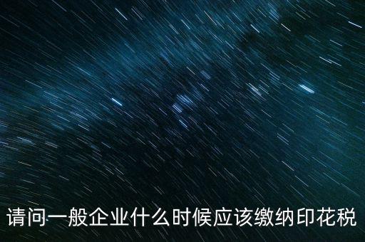 請問一般企業(yè)什么時(shí)候應(yīng)該繳納印花稅