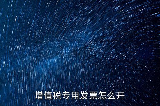 如何開增值稅專用票，我想開個(gè)專票怎么開