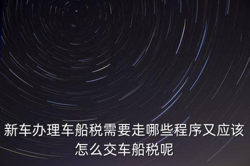 如何辦理車船稅，新車辦理車船稅需要走哪些程序又應(yīng)該怎么交車船稅呢