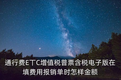 通行費電子發(fā)票抵扣如何填寫，通行費E丅C增值稅普票含稅電子版在填費用報銷單時怎樣金額