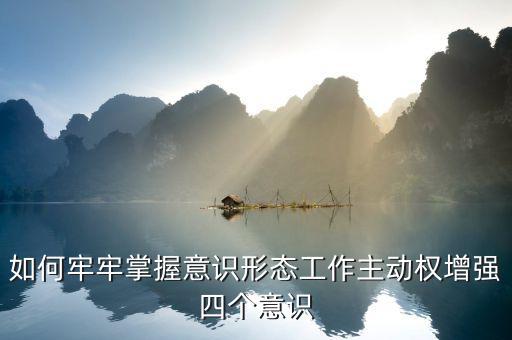如何牢牢掌握意識形態(tài)工作主動權(quán)增強(qiáng)四個(gè)意識