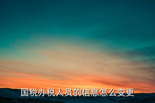 北京國稅如何變更辦稅人員，國稅怎樣換報(bào)稅員