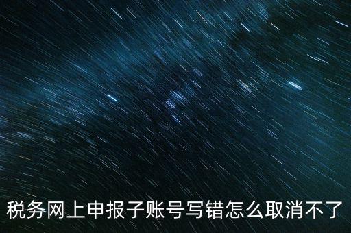 如何注銷網(wǎng)上辦稅賬號，稅務(wù)網(wǎng)上申報(bào)子賬號寫錯怎么取消不了