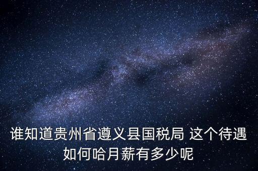 貴州地稅待遇如何，誰知道貴州省遵義縣國稅局 這個待遇如何哈月薪有多少呢