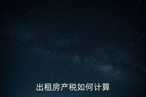 租賃房屋房產(chǎn)稅如何計(jì)算，租賃房產(chǎn)稅如何計(jì)算