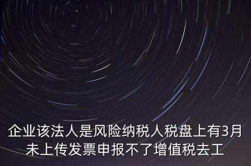 風(fēng)險(xiǎn)納稅人 如何報(bào)稅，企業(yè)該法人是風(fēng)險(xiǎn)納稅人稅盤上有3月未上傳發(fā)票申報(bào)不了增值稅去工
