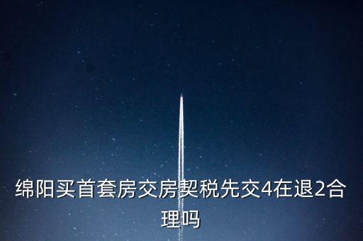 綿陽如何購房退稅，綿陽買首套房交房契稅先交4在退2合理嗎