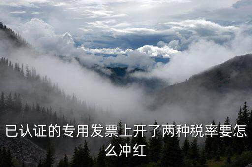 己認(rèn)證的發(fā)票如何紅沖，已認(rèn)證的專用發(fā)票上開(kāi)了兩種稅率要怎么沖紅