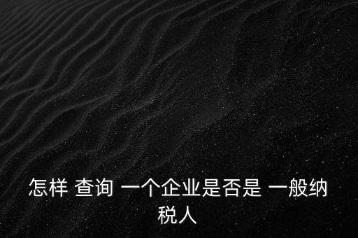 北京一般納稅人如何查詢，怎樣 查詢 一個(gè)企業(yè)是否是 一般納稅人