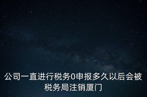 廈門如何國稅零申報，公司一直進行稅務(wù)0申報多久以后會被稅務(wù)局注銷廈門