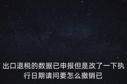 出口退稅的數(shù)據(jù)已申報(bào)但是改了一下執(zhí)行日期請(qǐng)問(wèn)要怎么撤銷已