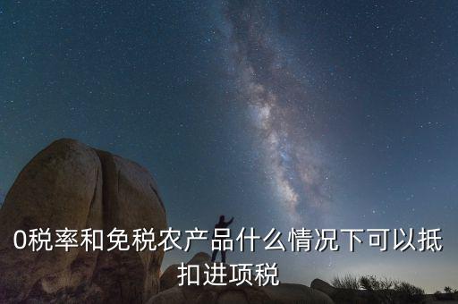 0稅率和免稅農產品什么情況下可以抵扣進項稅