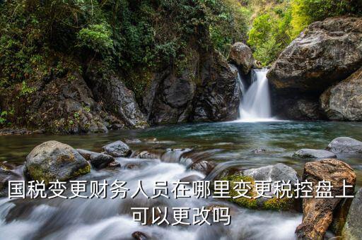 江西國稅局網(wǎng)上如何更改辦稅員，國稅變更財(cái)務(wù)人員在哪里變更稅控盤上可以更改嗎