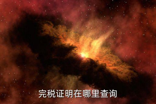 如何查詢查驗(yàn)完稅證明，完稅證明在哪里查詢